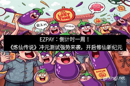 EZPAY：倒计时一周！《炼仙传说》冲元测试强势来袭，开启修仙新纪元