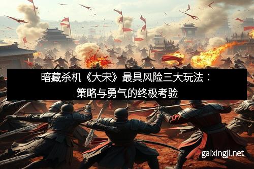 暗藏杀机《大宋》最具风险三大玩法：策略与勇气的终极考验